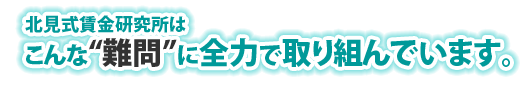 北見式賃金研究所はこんな”難問”に全力で取り組んでいます